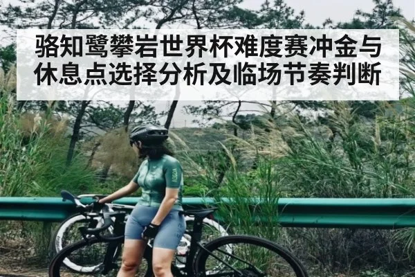 骆知鹭攀岩世界杯难度赛冲金与休息点选择分析及临场节奏判断
